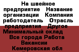 На швейное предприятие › Название организации ­ Компания-работодатель › Отрасль предприятия ­ Другое › Минимальный оклад ­ 1 - Все города Работа » Вакансии   . Кемеровская обл.,Гурьевск г.